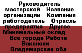 Руководитель мастерской › Название организации ­ Компания-работодатель › Отрасль предприятия ­ Другое › Минимальный оклад ­ 1 - Все города Работа » Вакансии   . Владимирская обл.,Вязниковский р-н